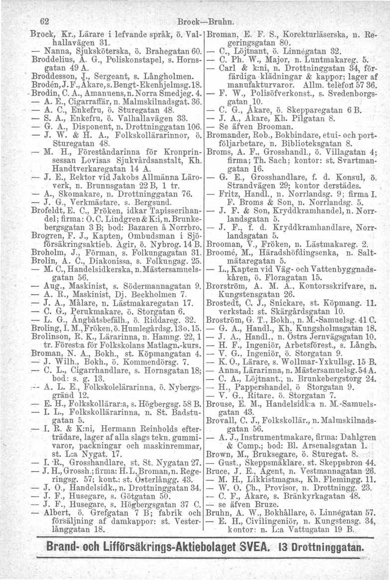 62 Brock-Bruhn. Brock, Kr., Lärare i lefvande språk, ö. Val- Broman. E. F. S., Korekturläserska, n. Rehallavägen 31. geringsgatan 80. - Nanna, Sjuksköterska, ö. Brahegatan 60. - C., Löjtnant, ö.