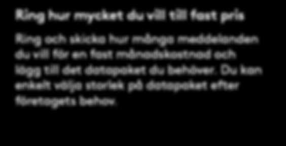 Du kan enkelt välja storlek på datapaket efter företagets behov. Mobil Fastpris-abonnemang + datapaket 7 GB 398 kr/mån Fast månadsavgfit på 199 kr/mån där fria röstsamtal, SMS och MMS ingår.
