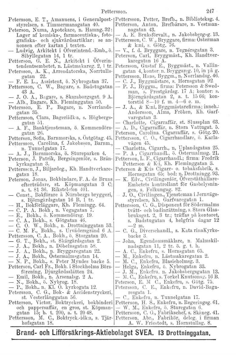 Pettersson. 247 Petersson, E. '1'., Amanuens, i Generalpost- Pettersson, Petter, Brefb., n. Biblioteksg. 4. styrelsen, s. Timmermansgatan 40. Petterson, Anton, Brefbärare, n.