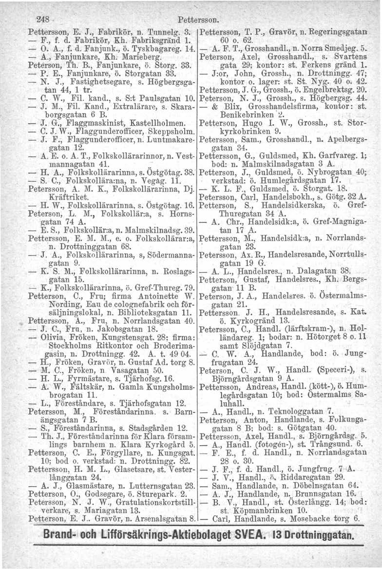 248 Pettersson. Pettersson, E. J., Fabrikör, n. Tnnnelg. 3. Pettersson, T. P., Gravör, n. Regeringsgatan - F., f. d. Fabrikör, Kh. Fabriksgränd L, 60 o. 62. - O. A., f. d. Fanjunk., ö. Tyskbagareg.