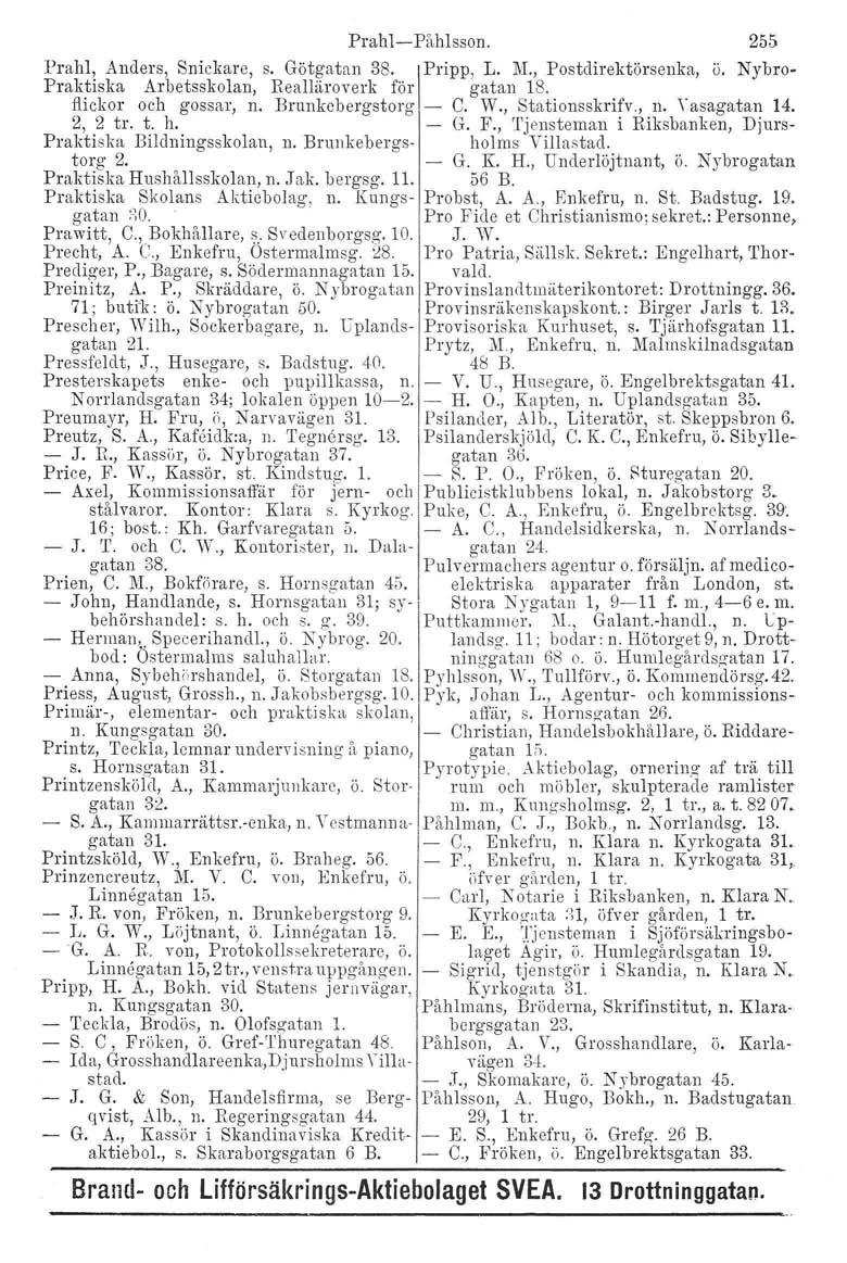 Prahl-Påhlsson. 255 Prahl, Anders, Snickare, s. Götgatan 38. Pripp, L. M., Postdirektörsenka, ö. Nybro- Praktiska Arbetsskolan, Realläroverk för gatan 18. flickor och gossar, n. Brunkebergstorg C. W.