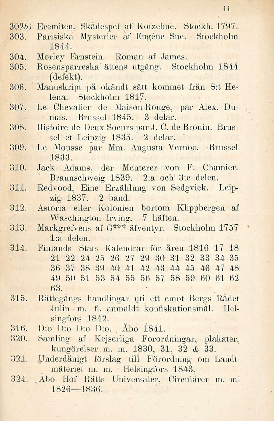 3026; Eremiten, Skädespel af Kotzebue. Stockh. 1797. 303. Parisiska Mysterier af Eugene Sue. Stockholm 1844. 304. Morley Ernstein. Roman af James. 305. Rosensparreska ättens utgång.