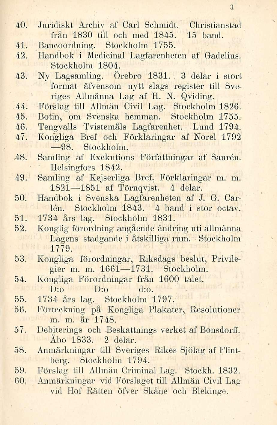 40. Juridiskt Archiv af Carl Schmidt. Christianstad från 1830 tili och med 1845. 15 band. 41. Bancoordning. Stockholm 1755. 42. Handbok i Medicinal Lagfarenheten af Gadelius. Stockholm 1804. 43.