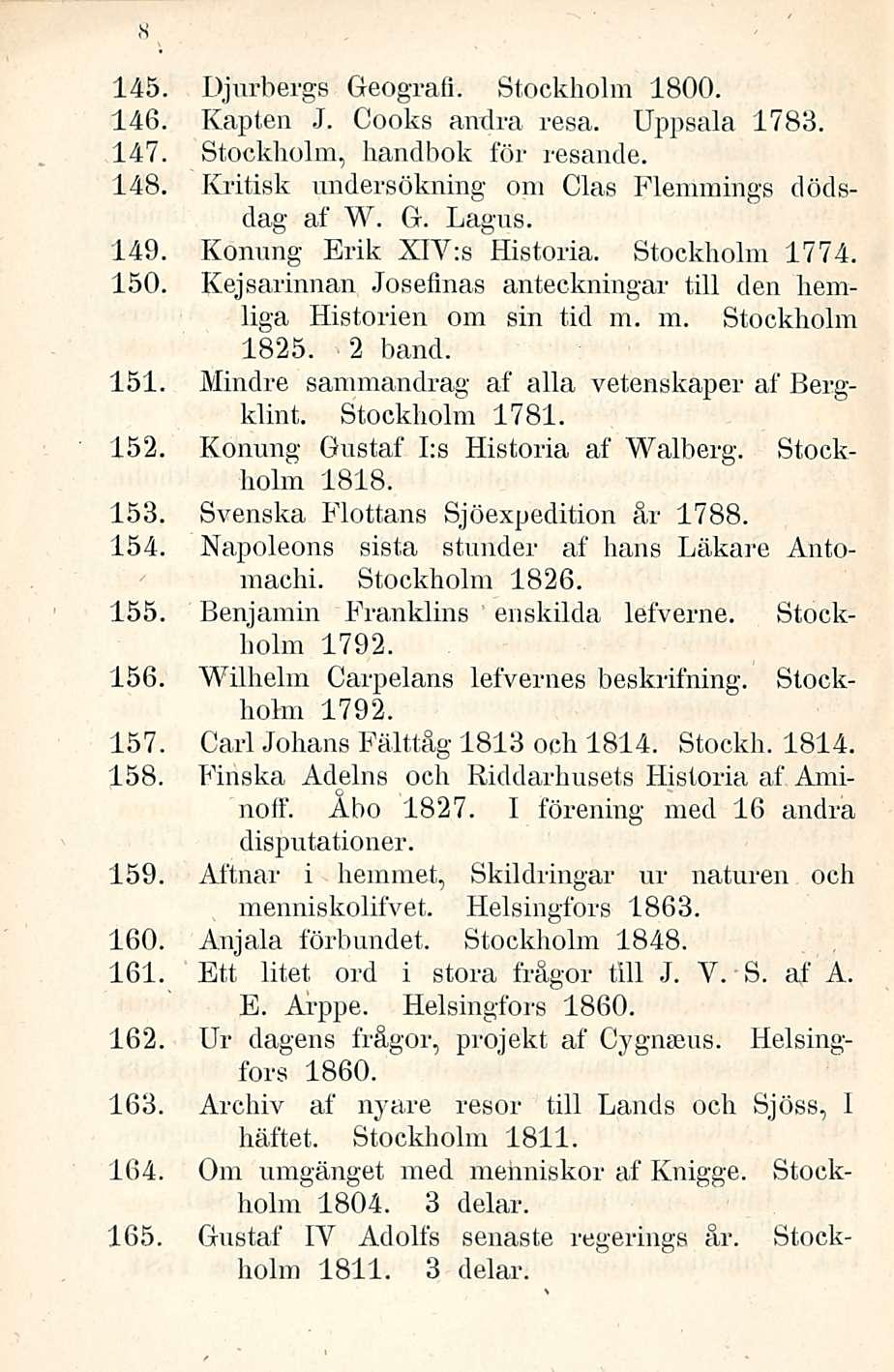 145. Djurbergs Geografi. Stockholm 1800. 146. Kapien J. Cooks andra resa. Uppsala 1783. 147. Stockholm, handbok för resande. 148. Kritisk undersökning om Clas Flemmings dödsdag af W. G. Lagus. 149.