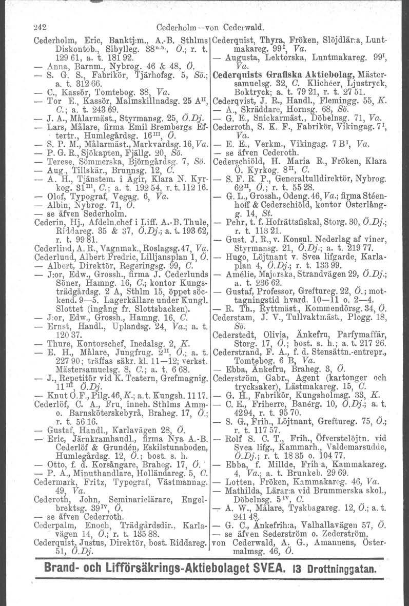 242 Cederholm - von Cederwald. Cederholm, Eric, Banktj:m., A. B. Sthlms Cederquist, Thyra, Fröken, Slöjdlär:a, Lunt- Diskontob., Sibylleg. 38 n. b., O.; r. t. makateg. 99 1, Va. 12961, a. t. 18192.