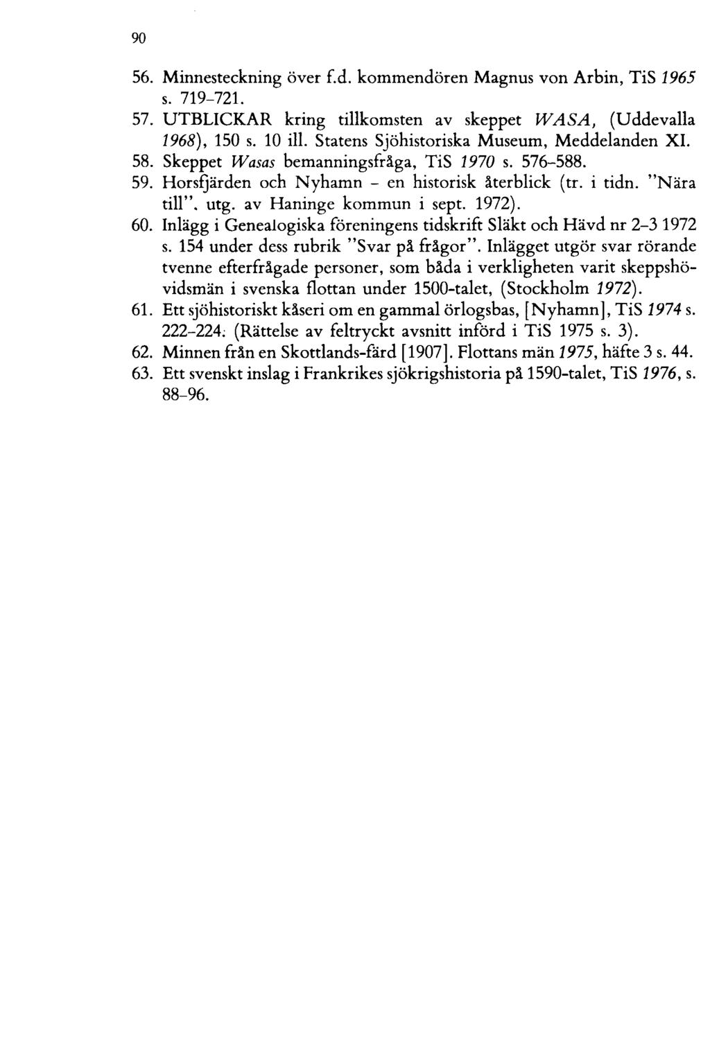 90 56. Minnesteckning över f.d. kommendören Magnus von Arbin, TiS 1965 s. 719-721. 57. UTBLICKAR kring tillkomsten av skeppet W ASA, (Uddevalla 1968), 150 s. 10 iii.