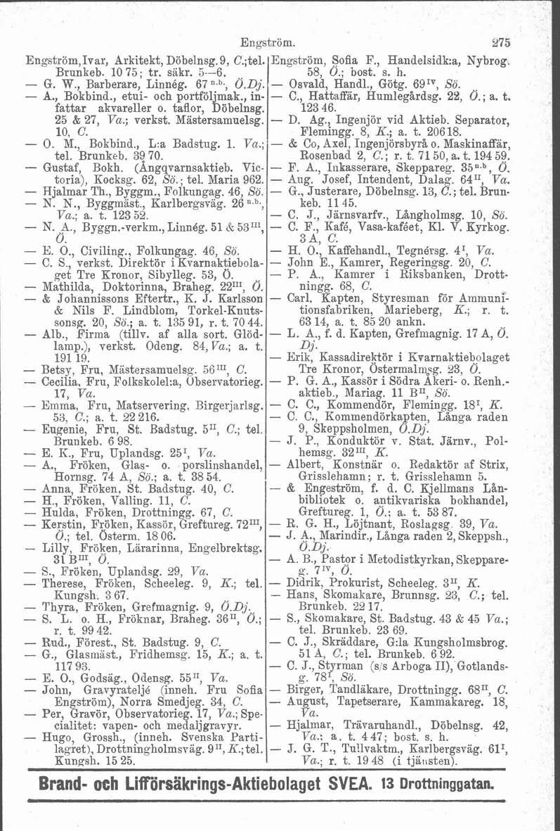 Engström. 275 Engström,Ivar, Arkitekt, Döbelnsg.9, C.;tel. Engström, Sofia F., Haiidelsidk:a, Nybrog. Brunkeb. 1075; tr. sakr. 5--6. 58, 0.; bost. s. h. - G. W., Barberare, Linneg. 67n.b., Ö.Dj.