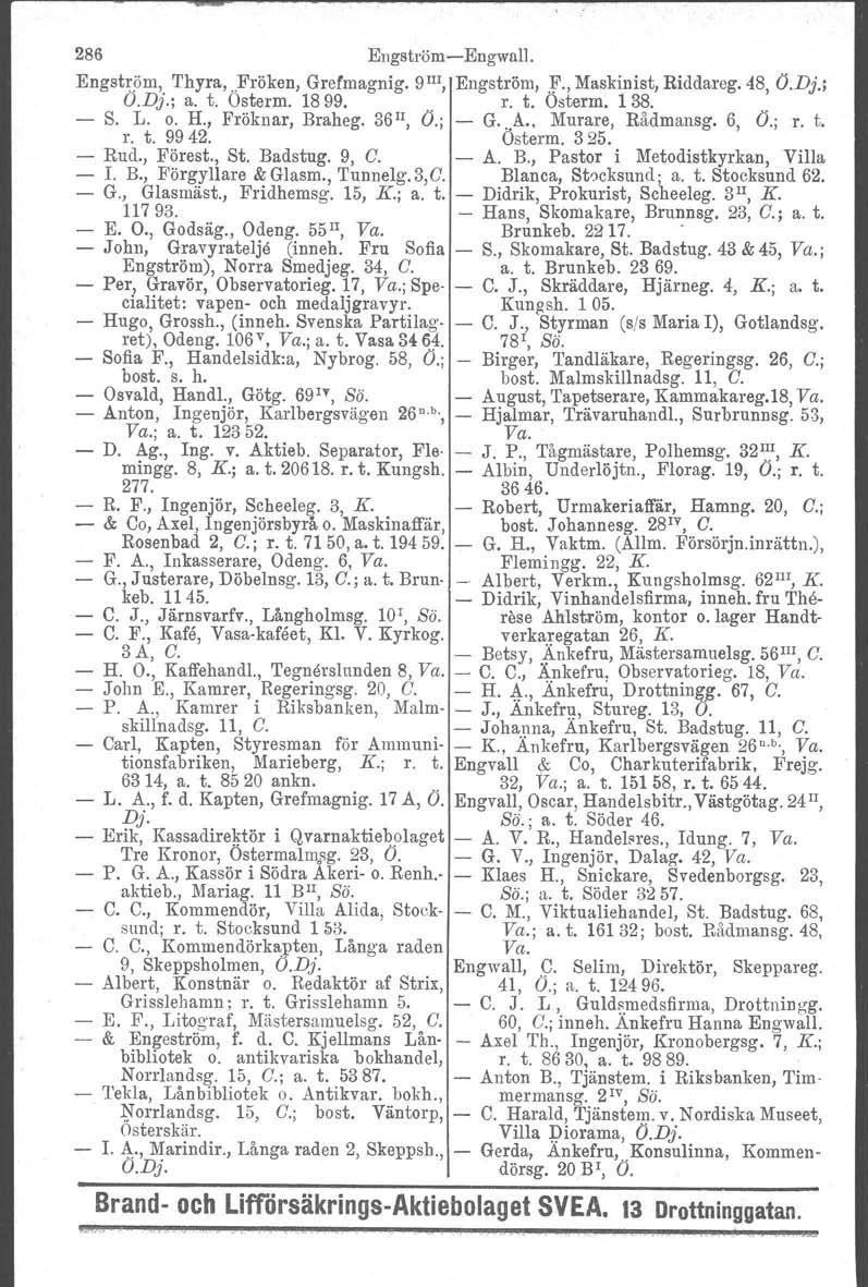 286 EngströmEngwull. Engström, Thyra,..Fröken, Grefmagnig. 9 I1l, Engström,.:f., Maskinist, Riddareg. 48, O.Dj.; O.Dj.; a. t. Osterm. 1899.. r. t. Osterm. 138... S. L. o. H., Fröknar, Braheg.