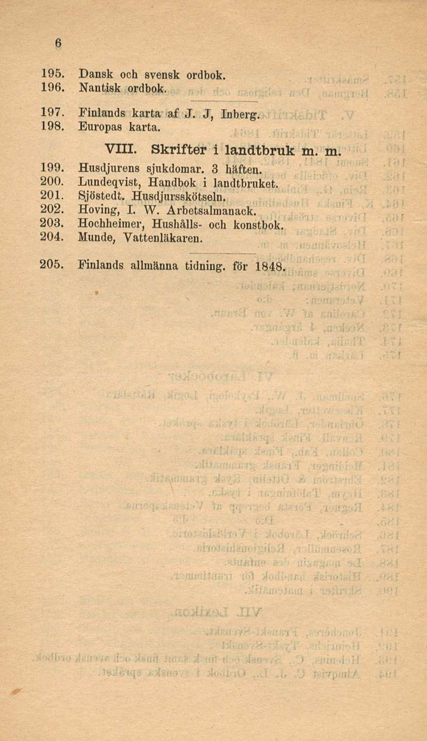 195. Dansk ooh svensk ordbok. 196. Nantisk ordbok. 197. Finlands karta af J. J, Inberg. 198. Europas karta. VIII. Skrifter i landtbruk m. m. 199. Husdjurens sjnkdomar. 3 häften. 200.