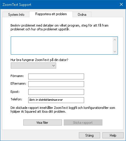 Kapitel 11 ZoomText Support 257 Rapportera ett problem Rapportera ett problem låter dig skicka ett rapport med problem som du har råkat ut för när du använt ZoomText.