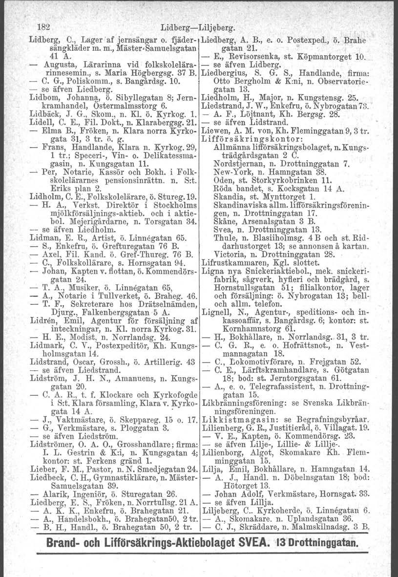 182 Lidberg-s-Liljeberg. Lidberg, C., Lager 'af jernsängar o. fjäder- Liedberg. A. B., e. o. Postexped., ö. Brahe sängkläder m. m., Mäster Samuelsgatan gatan 21.. 41 A. - E., Revisorsenka, st.