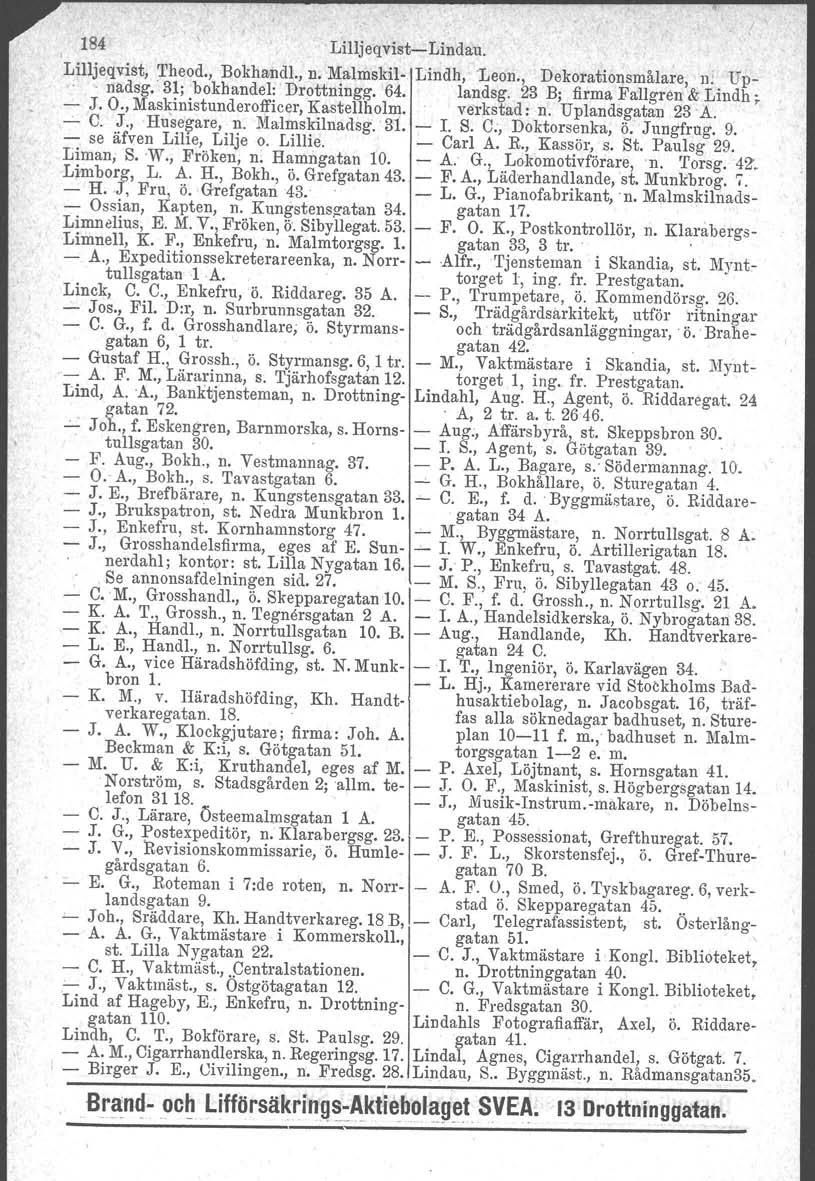 184.Lilljeqvist-Lindau. Lilljeqvist, Theod., Bokhandl., n.malmskil- Lindh, 'Leon., Dekorationsmålare, n: Up-, 'nadsg.' 31; bokhandel: Drottningg. '64. landsg. 23 B; firma Fallgren & Lindh ; - J. O.