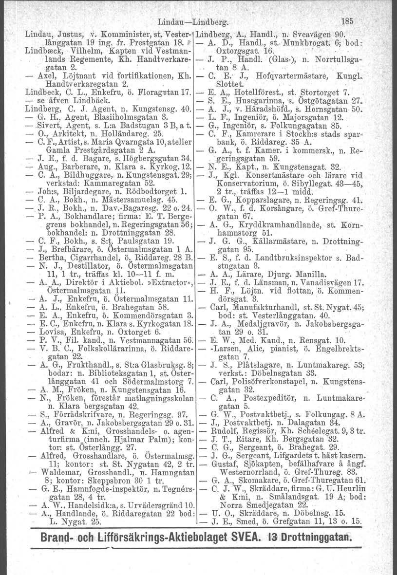 Lindau-Lindberg. 185 Lindau, Justus,,v. Komminister, st, Vester- Lindberg, A., Handl., ni Sveavägen!lO..långgatan 19 ing. fr. Prests-atan 18. ~. - A. D., Hand!., st.. Munkbrogat. 6; bod ~ Lindb::eck,.