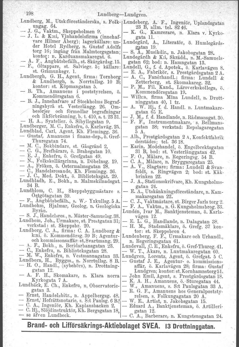 198 Lundberg-Lundgren. Lundberg, M.J. Utsk:förestånderska, s. Folk-j Lundeberg, A. F., Ingeniör, Uplandsgatan ungag. ö4. 23 B, allm.: tel. 8246. - - J. G., Vaktm., Skeppsholmen J. L. & K:ni, Vinhandelsfirma 9; (innehaf- - K.