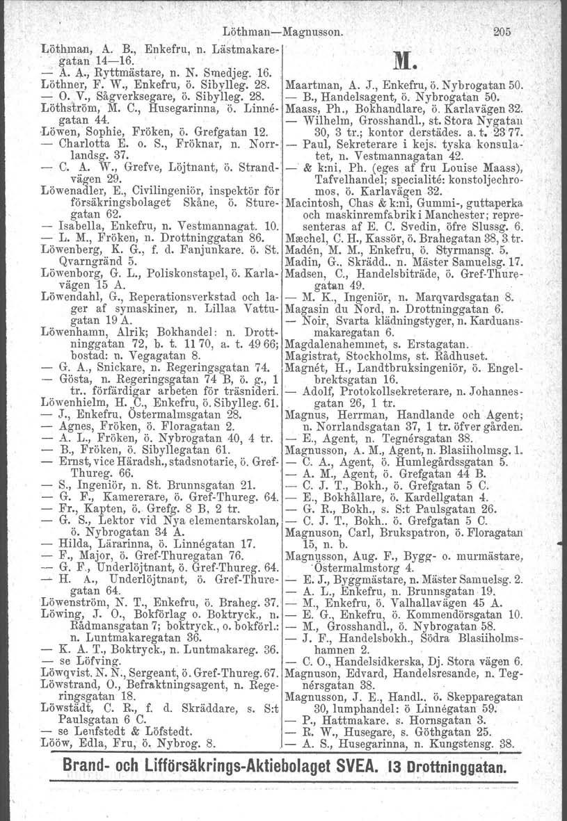 Löthmau-s-Maguusson. 205 Löthman, A. Bo, Enkefru, n. Lästmakare- M gatan 14-16.. - A. A., Ryttmästare, n. N. Smedjeg. 16. Löthner, F. W., Enkefru, ö. Sibylleg. 28. 'Maartman, A. J., Enkefru, ö. Nybrogatan 50.