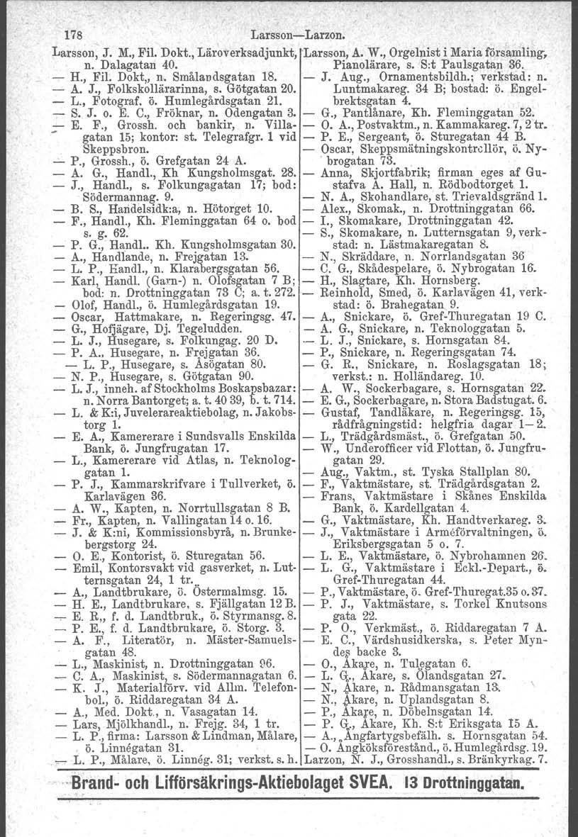 178 Larsson-Larzon. Larsson, J. M., Fil. Dokt., Läroverksadjunkt, 'Larsson, A. W., Orgelnist i Maria församling; n. Dalagatan 40. Pianolärare, s. S:t Paulsgatan 36. - H., Fil. Dokt, n.