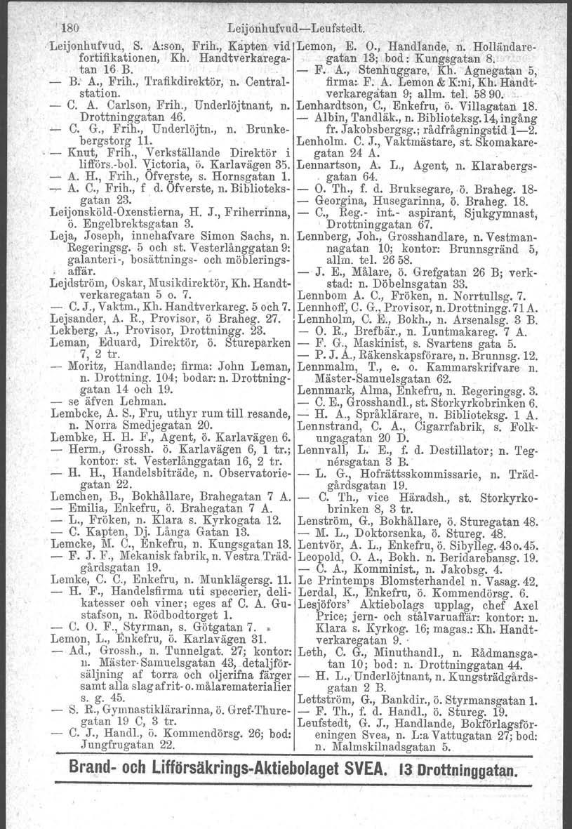 , 180 Leijorihufvud-Leufstedt. Leijonhufvud, S. A:son, Frih., Kapten vid Lemon, E. O., Handlande: rio Holländarefortifikationen, Kh. Handtverkarega- gatan 13; bod: Kungsgatan 8. tan 16 B. - F.. A., Stenhuggare, Kh.