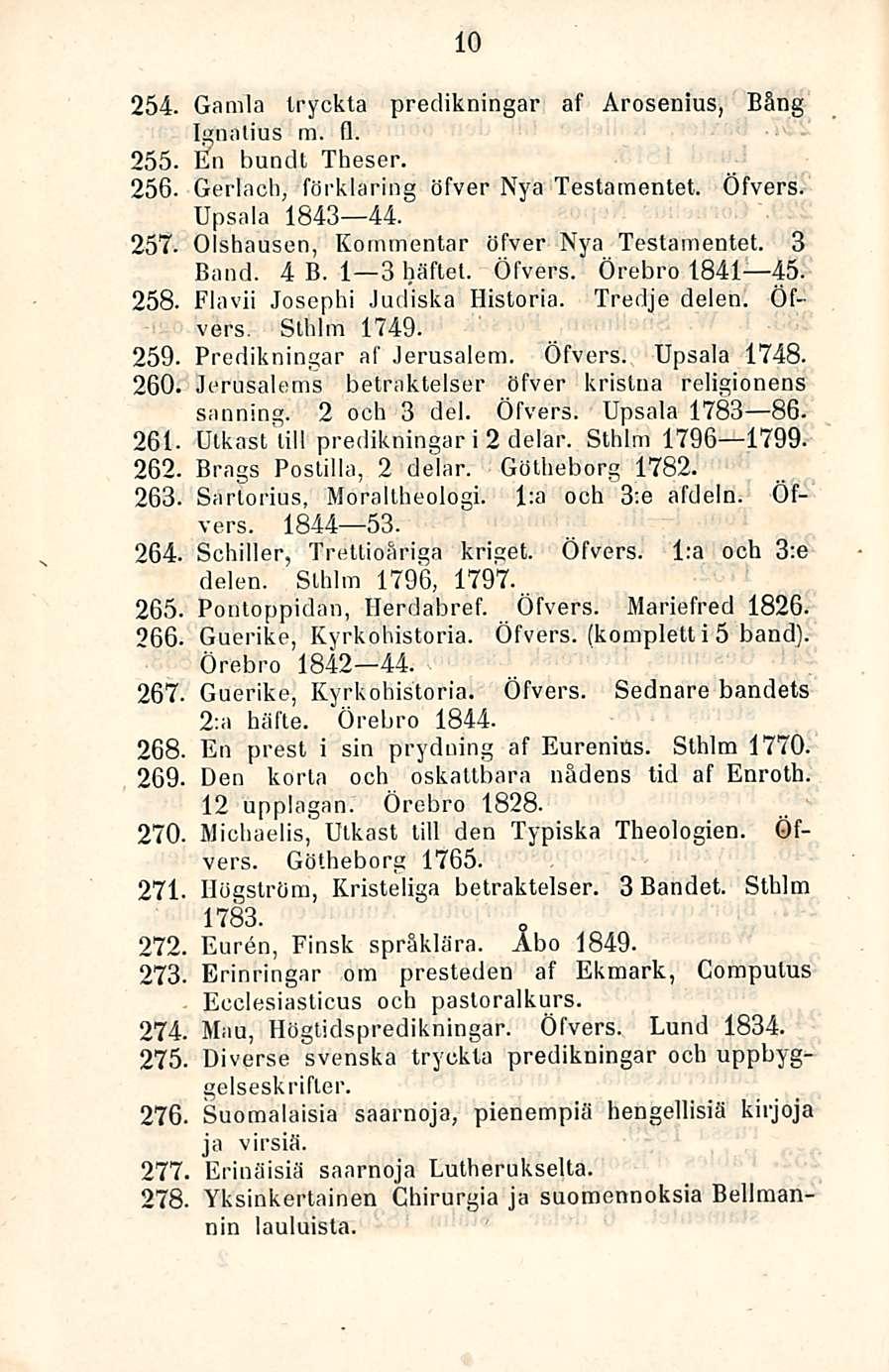 10 254. Gamla Iryckta predikningar af Arosenius, Bäng Ignatius m. fl. 255. En bundt Theser. 256. Gerlach, förklaring öfver Nya Testarnentet. Öfvers. Upsala 1843 44. 257.