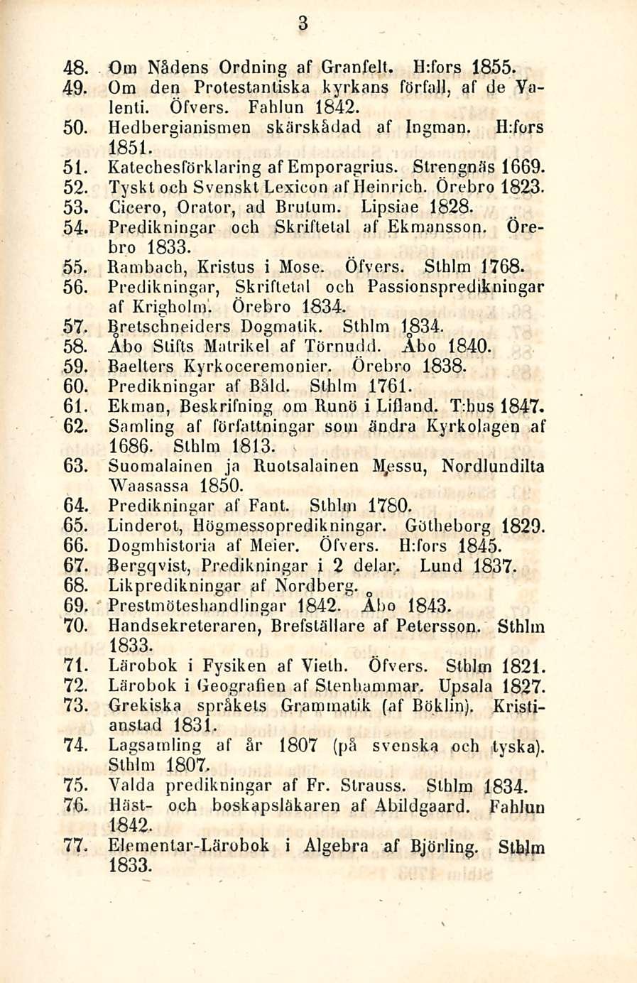 ' 3 48. Om Nådens Ordning af Granfelt. ILfors 1855. 49. Otn den Protestanliska kyrkans förfall, af de Valenti. Öfvers. Fahlun 1842. 50. Hedbergianismen skärsk&dad af Ingman. H:fors 1851. 51.