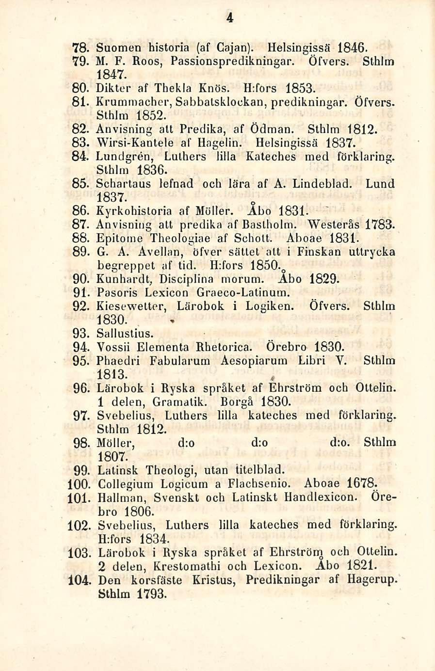 78. 79. 80. 81 82. 83, 84. 85. 86, 87, 88. 89. 90. 91 92. 93, 94. 95. 96. 97. 98. 99. 100. 101 102. 103. 104. 4 Suomen historia (af Cajan). Helsingissä 1846. M. F. Roos, Passionspredikningar. Öfvers.