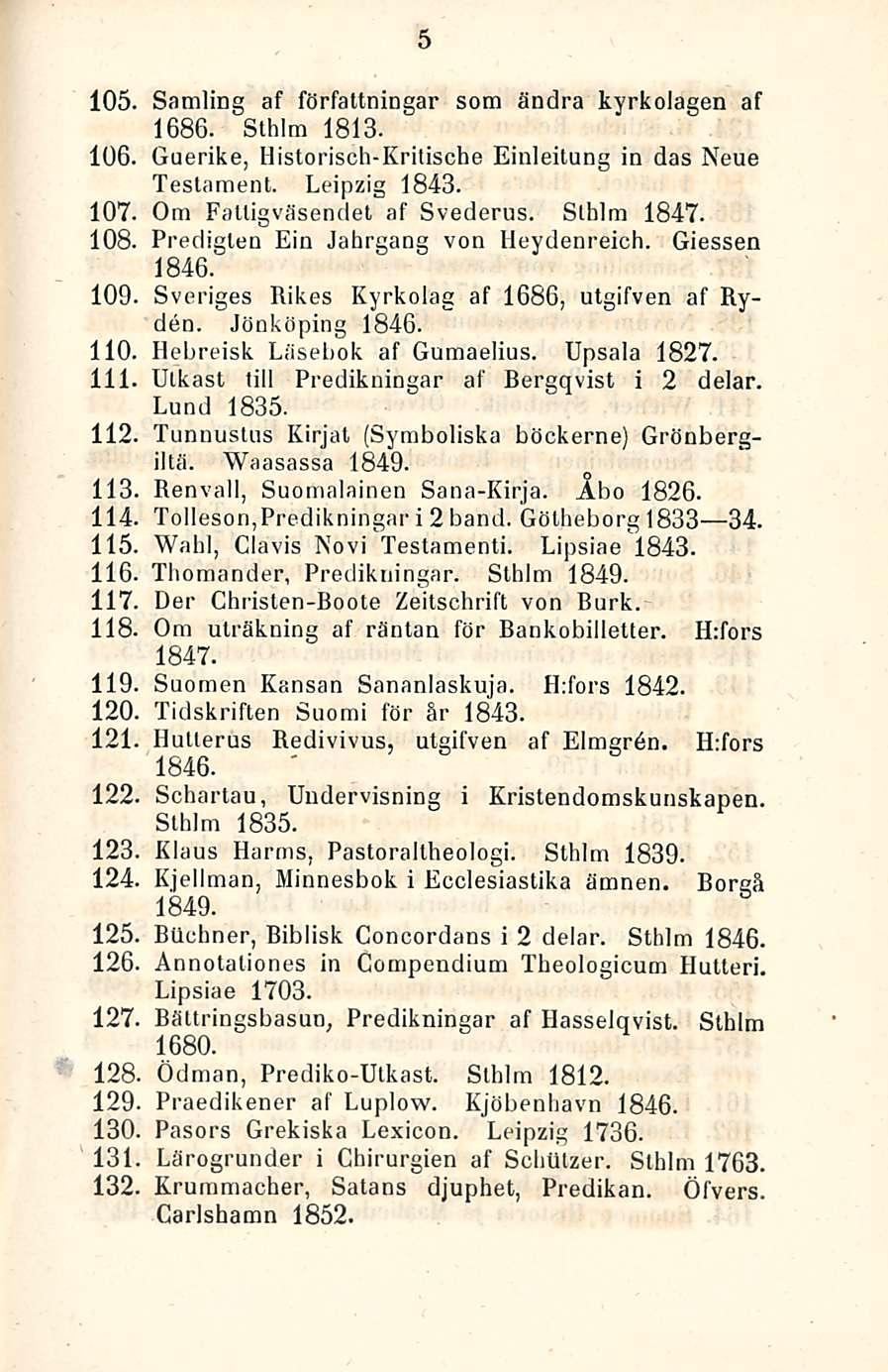 105. Samling af författningar som ändra kyrkolagen af 1686. Sthlm 1813. 106. Guerike, Historisch-Kritische Einleitung in das Neue Teslament. Leipzig 1843. 107. Om Falligväsendet af Svederus.