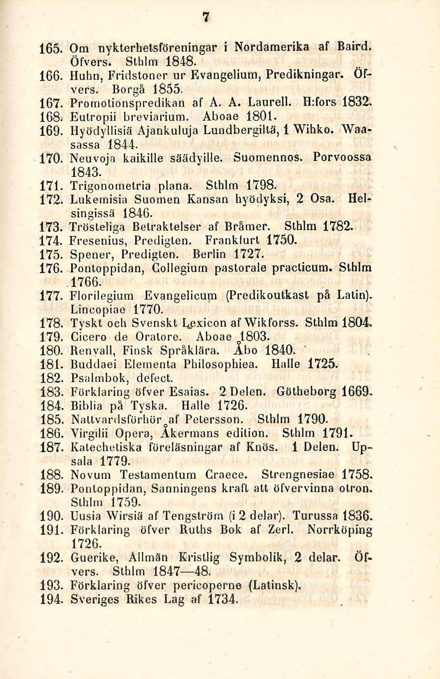 165. 166. 167. ICB. 169. 170. 7 Om nykterhetsföreningar i Nordamerika af Baird. Öfvers. Sthlm 1848. Huhn, Fridstoner ur Evangelium, Predikningar. Öfvers. Borgå 1855. Proraotionspredikan af A. A. Laurell.