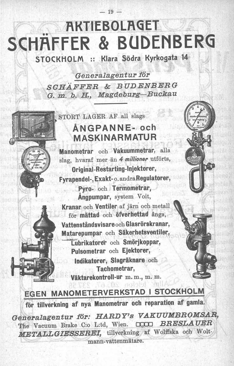 - 19- STOCKHOLM ::: l<~ara Södra- Kyr~ogata 14..-,'{. Generalagentur för SCHÄFFER & BUDENBERG b.. E, Magdeburg-Buckau 'g. 112. STORT LAGER AF air.slags ' A N G P A N N:'E:.oc h 'MASKINARMATUR.