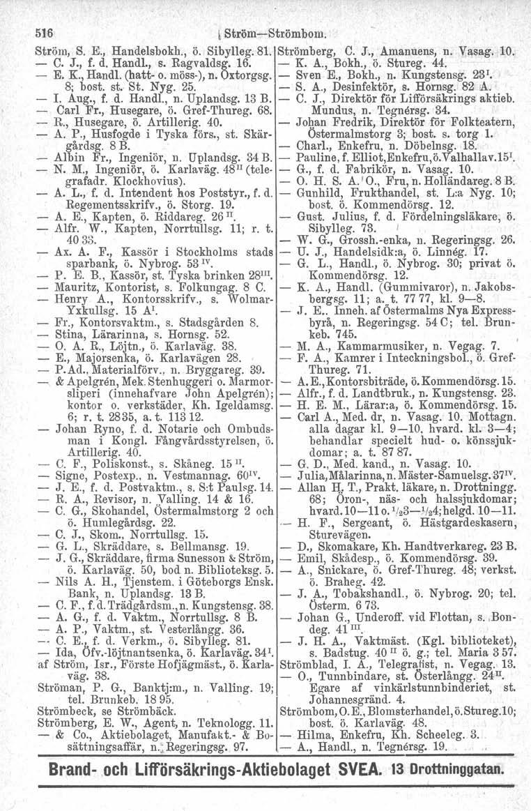 516 lström-strömbom. Ström, S. E., Handelsbokb., ö. Sibylleg. 81. Strömberg, C. J., Amanuens, n. Vasag. 10. - C. J., f. d. Handl., s. Ragvaldsg. 16. - K. A., Bokh., ö. Stureg. 44. - E. K., Handl.