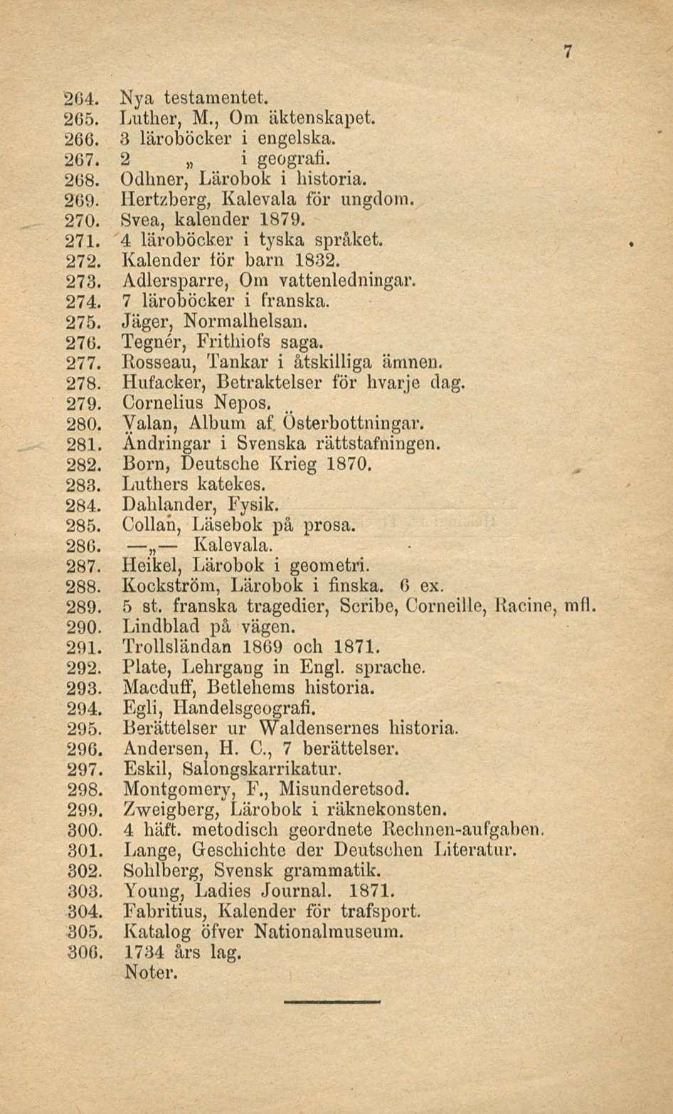 264. Nya testamentet. 205. Luther, M., Om äktenskapet. 266. 3 läroböcker i engelska. 207. 2 i geografi. 208. Odhner, Lärobok i historia. 209. Hertzberg, Kalevala för ungdom. 270. Svea, kalender 1879.