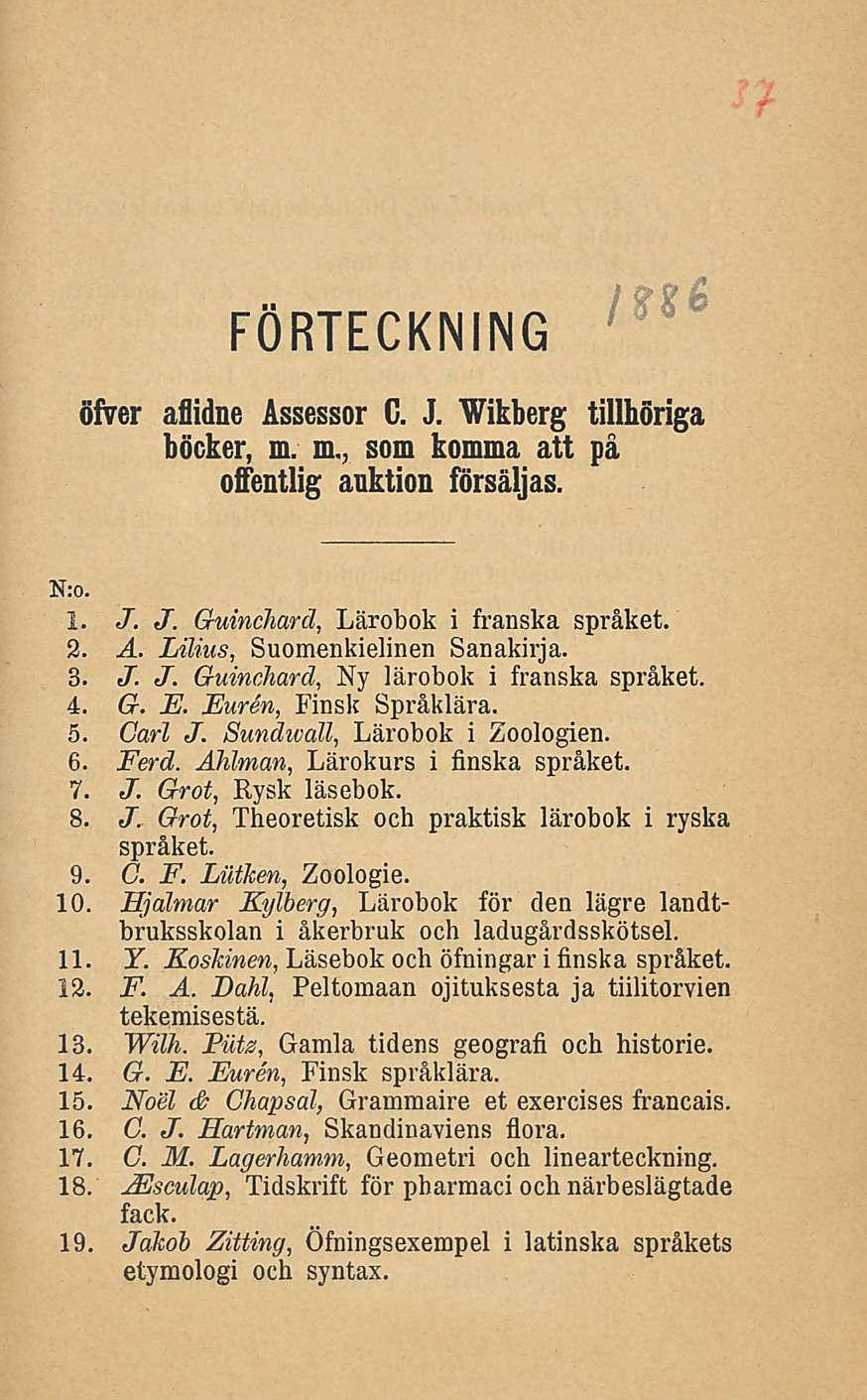 FÖRTECKNING öfver aflidne Assessor C. J. Wikberg tillhöriga böcker, m. m., som komma att på offentlig anktion försäljas. 1. J. J. GuincJiard, Lärobok i franska språket. 2. A. Lilius, Suomenkielinen Sanakirja.