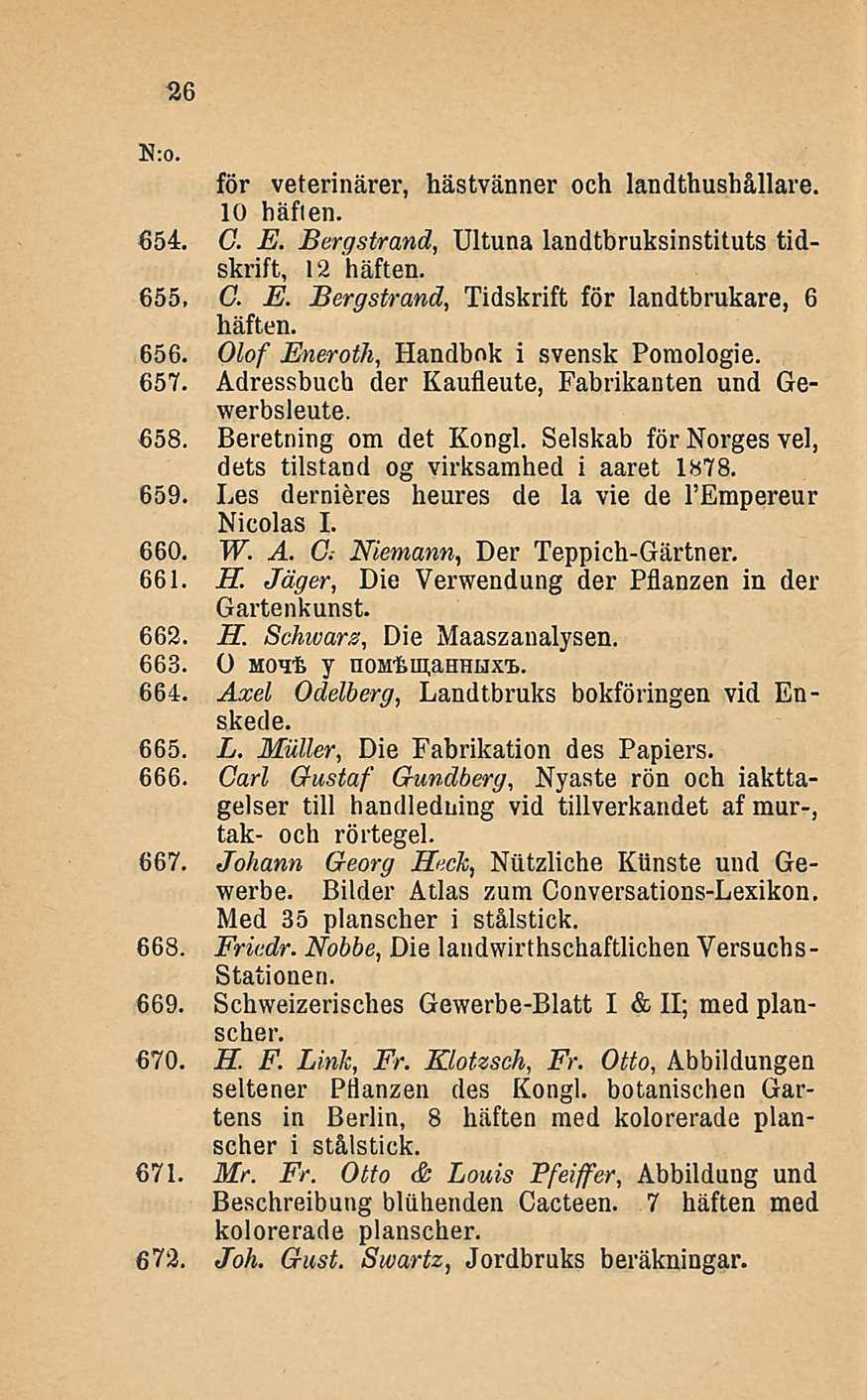 26 för veterinärer, hästvänner och landthushållare. 10 häfien. 654. G. E. Bergstrand, Uituna landtbruksinstituts tidskrift, 12 häften. 655. G. E. Bergstrand, Tidskrift för landtbrukare, 6 häften. 656.