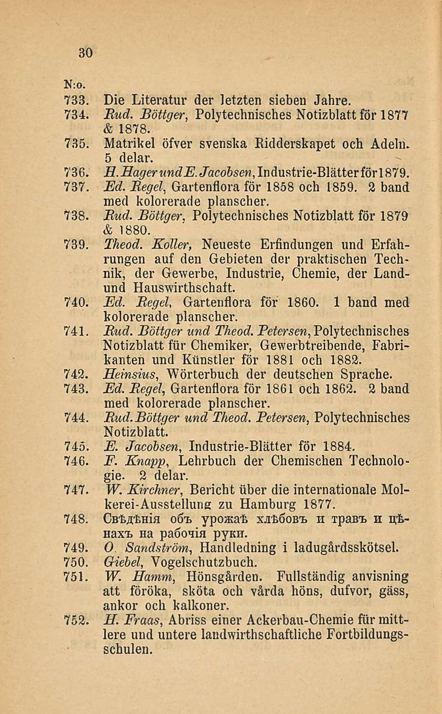 30 N: o. 733. Die Literatur der letzten sieben Jahre. 734. Bud. Böttger, Polytechnisches Notizblatt för 1877 & 1878. 735. Matrikel öfver svenska Ridderskapet och Adeln. 5 delar. 736. H. Fager unde.