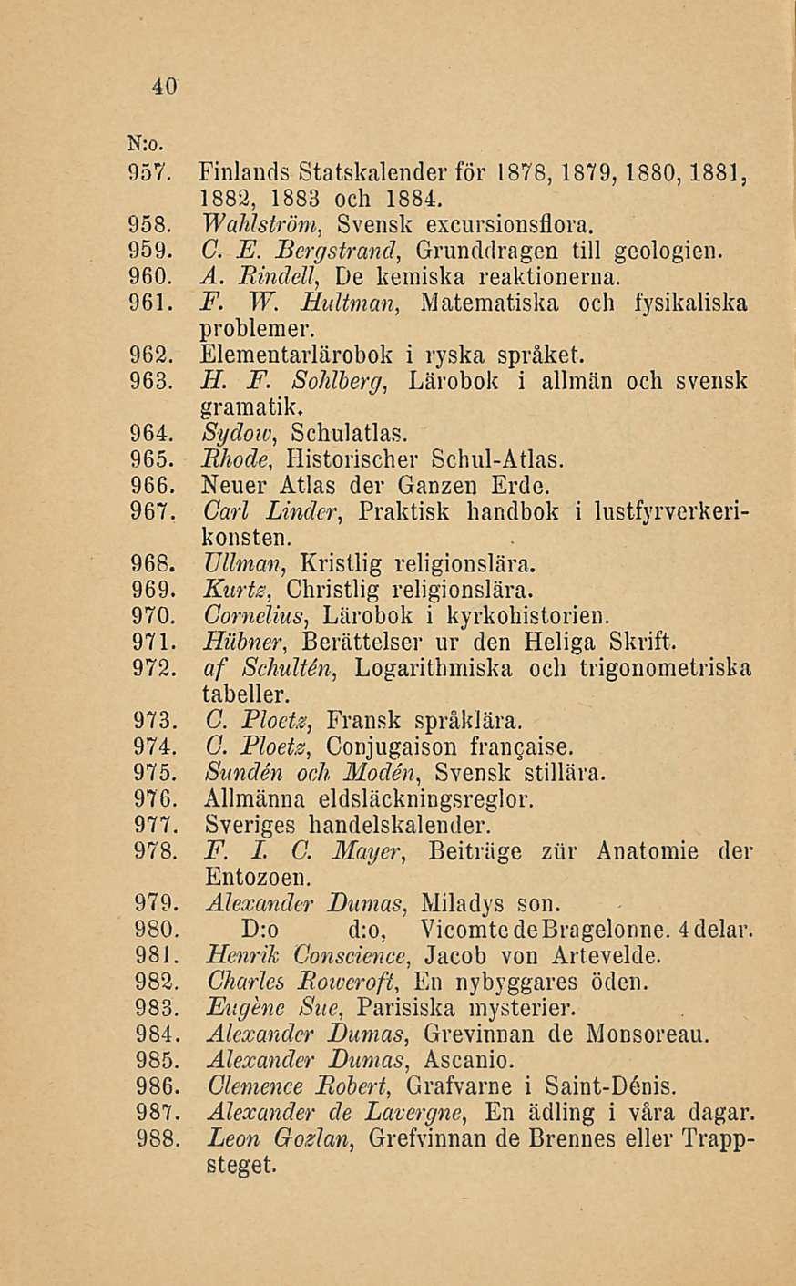 40 957. Finlands Statskalender för 1878, 1879,1880,1881, 1882, 1883 och 1884. 958. Wahlström, Svensk excursionsflora. 959. G. E. Bergstrand, Grunddragen tili geologien. 960. A.