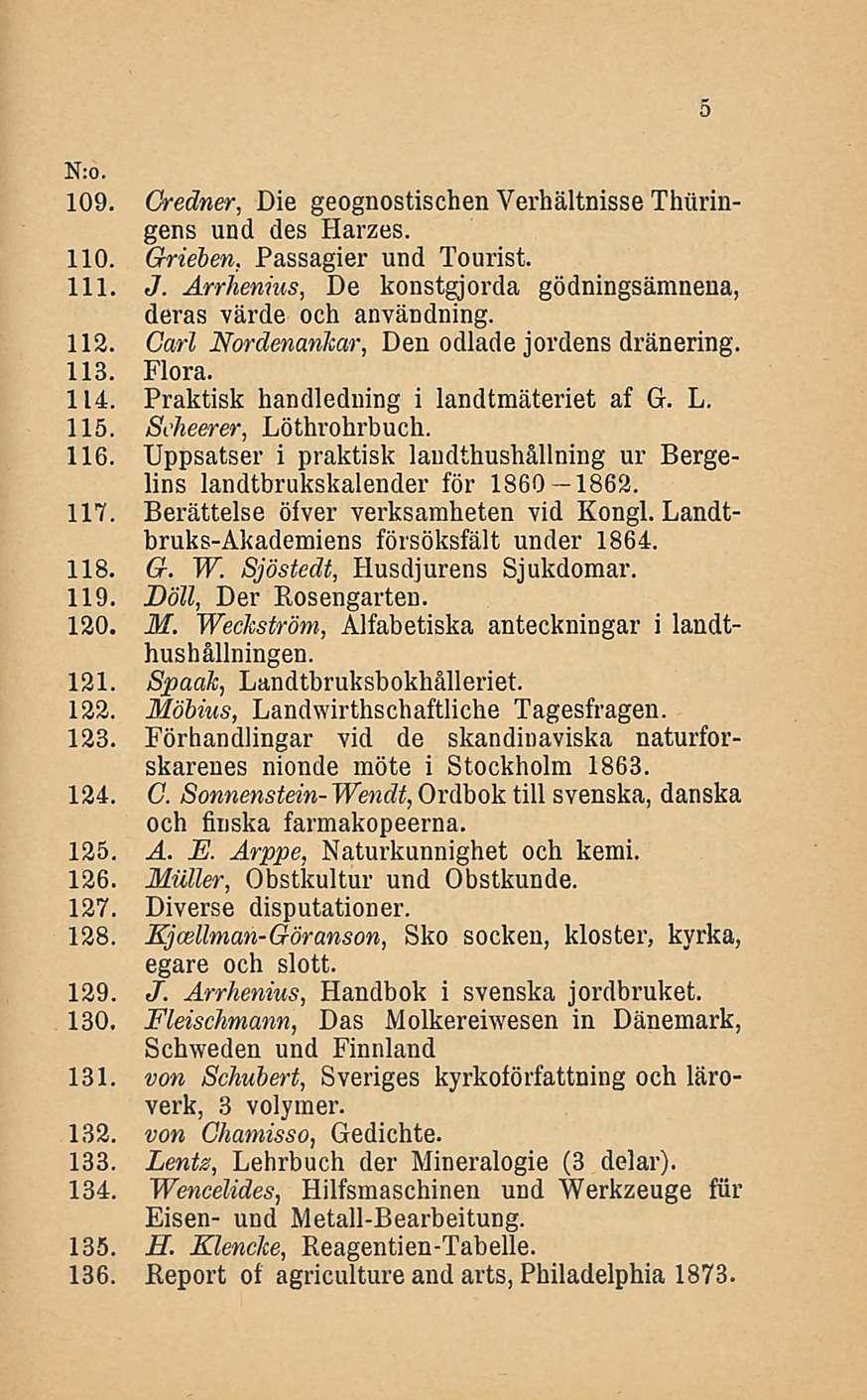 Nro. 109. Gredner, Die geognostischen Verhältnisse Thiiringens und des Harzes. 110. Grieben, Passagier und Tourist. 111. J. Arrienius, De konstgjorda gödningsämnena, deras värde och användning. 112.