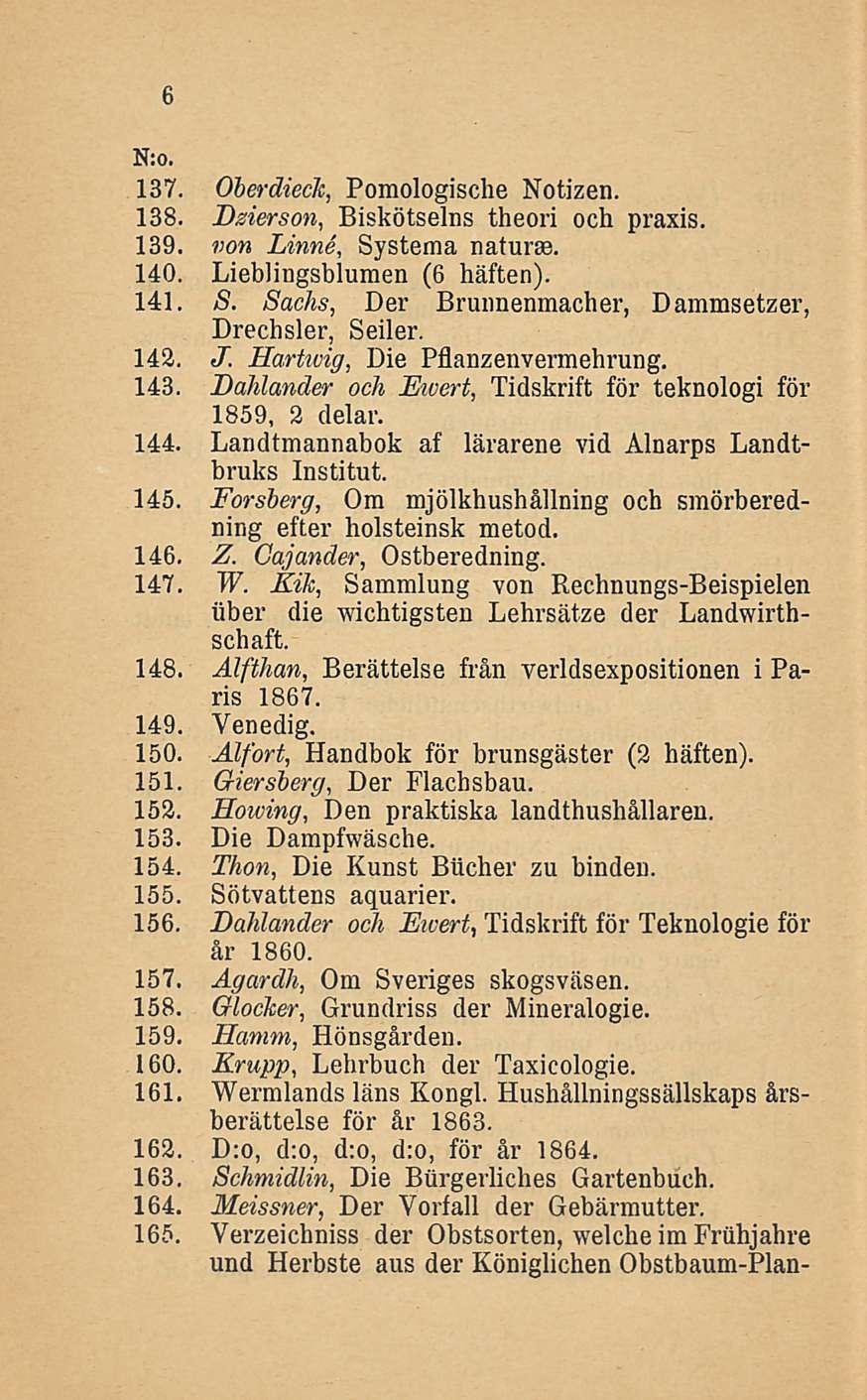 6 137. Oherdieck, Pomologische Notizen. 138. Dzierson, Biskötselns theori och praxis. 139. von Linne, Systema natur*. 140. Lieblingsblumen (6 häften). 141. S. Sachs, Der Brunnenmacher, Dammsetzer, Drechsler, Seiler.