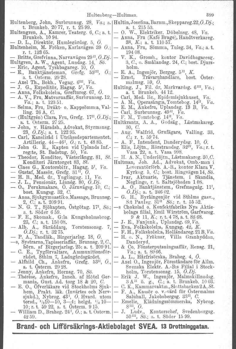 HultenbergHultman. 399 Hultenberg, John, Surbrunnsg; 28, Va.; a'ihultin,josefina:,barnm.,skeppareg.22,o.dj.; t. Brunkeb. 2077, r. t. 2e>99. a. t. 215 ilb. Hultengren, A., Kamrer, Teaterg. 6, C.; a. t. O.