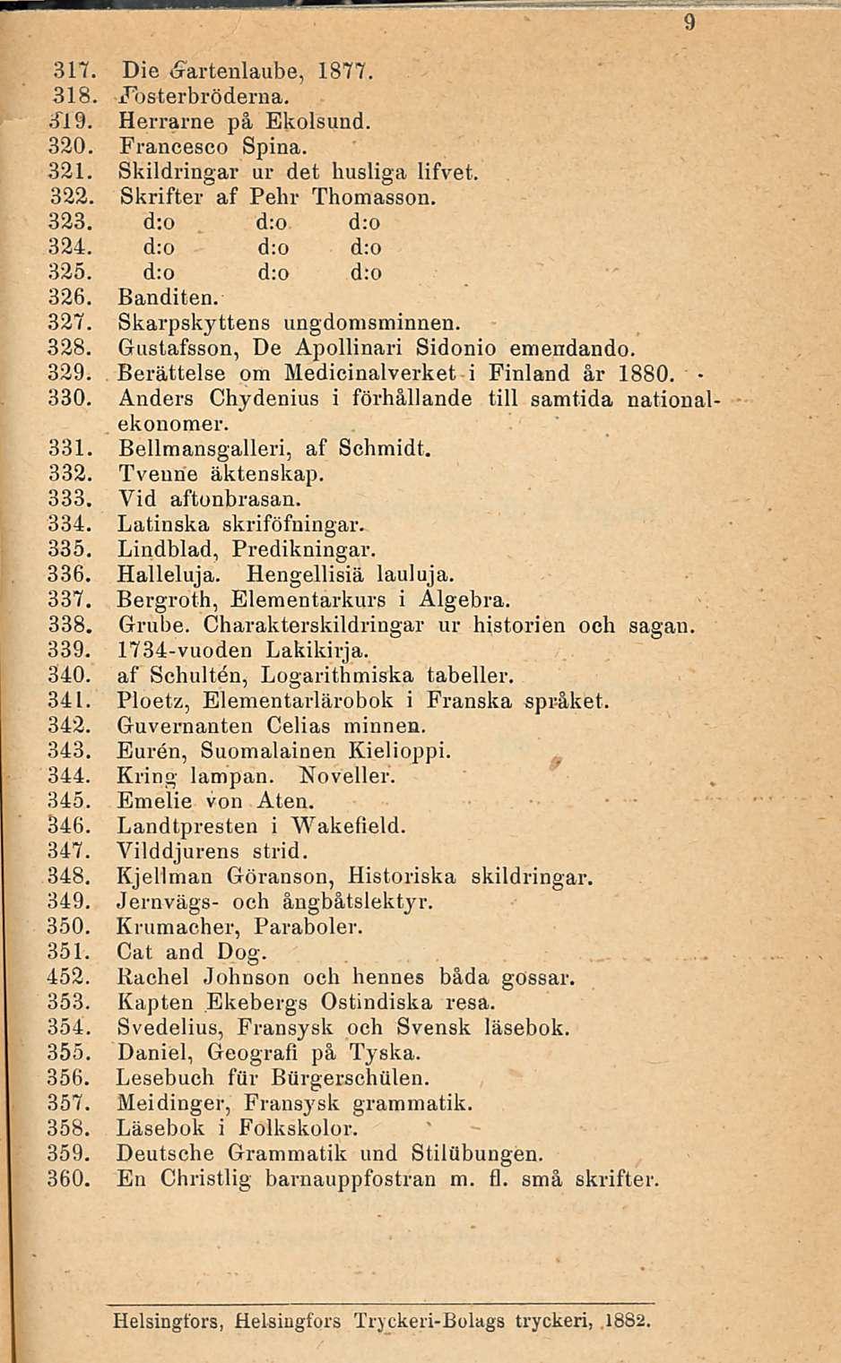 9 317. Die <9artenlaube, 1877. 318. Jbsterbröderna. 319. Herrarne på Ekolsund. 320. Francesco Spina. 321. Skildringar ur det husliga lifvet. 322. Skrifter af Pehr Thomasson. 323. d:o d:o d:o 324.