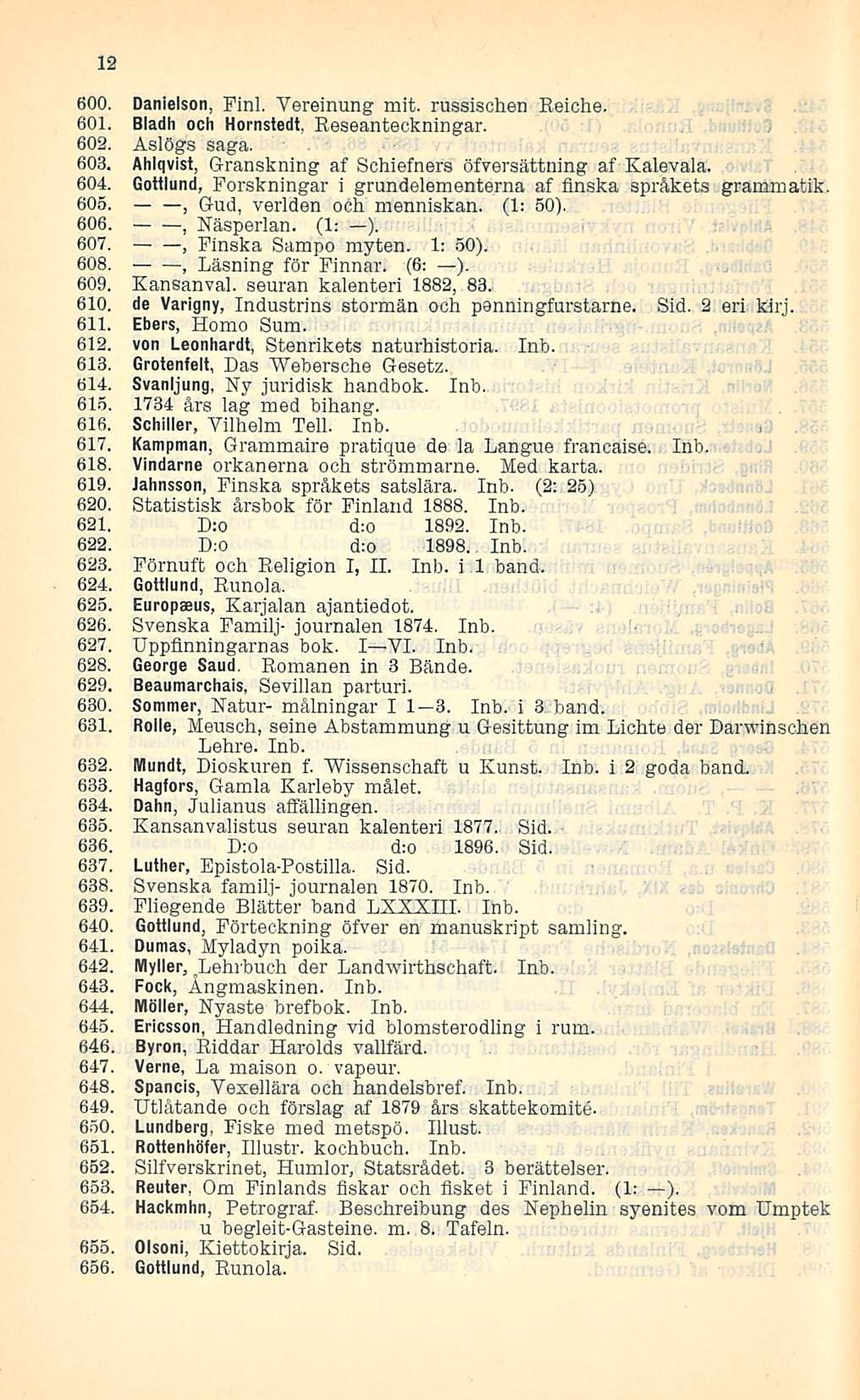 Läsning 12 600. Danielson, Finl. Vereinung mit. russischen Reiche. 601. Bladh och Hornsiedt. Reseanteckningar. 602. Aslögs saga. 603. Ahlqvist, Granskning af Schiefners öfversättning af Kalevala. 604.