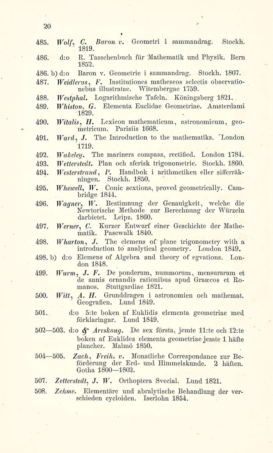 G. 20 485. Wolf, C. Baron. v. Geometri i sammandrag. Stockh. 1819. 486. d:o R. Tasschenbuch fiir 'Mathematik und Physik. Bern 1852. 486. b) d:o Baron v. Geometria i sammandrag. Stockli. 1807. 487.