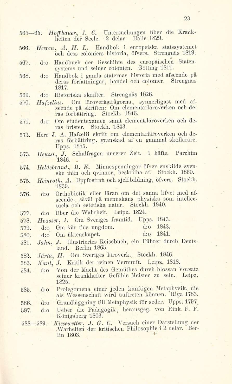 564 65. Holfbauer. J. C. Untersuchungen iiber die Krankheiten der Seele. 3 delar. Idalle 1839. 566. Heeren, A. H. L. Handbok i europeiska statssystemet och dess coloniers historia, öfvers.