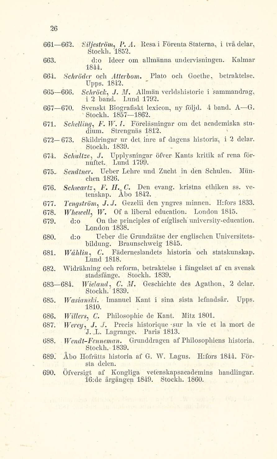 26 661 662. Siljeström. F, A. Stockh. 1852. Resa i Förenta Staterna, i tvä delar, 663. d;o Ideer om allmänna undervisningen. Kalmar 1844. 664. Schröder o.ch Atterhom. Plato och Goethe, betraktelse.