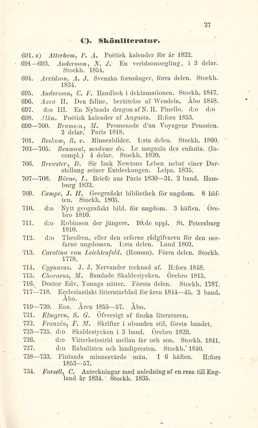 V). Skönliteratisr. 691. a) Atterbom, P. Ä. Poetisk kalender för är 1822. 691 693. Andersson. N. J. Stocldi. 1854. En verldsomsegling, i 3 delar. 694. Arvidson, A. J. Svenska fomsänger, förra delen.