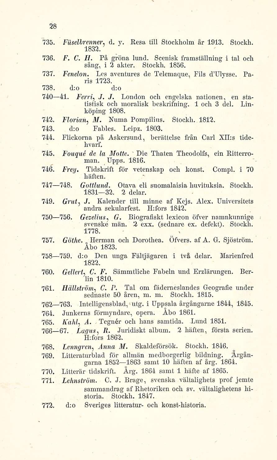 Tegnår 28 735. Fiiselhrenner. d. y. 1832. Hesa tili Stockholm är 1913. Stockh. 736. F. C. H. På gröna lund. Scenisk framställning i tai och säng, i 2 akter. Stockh. 1856. 737. Fenelon.