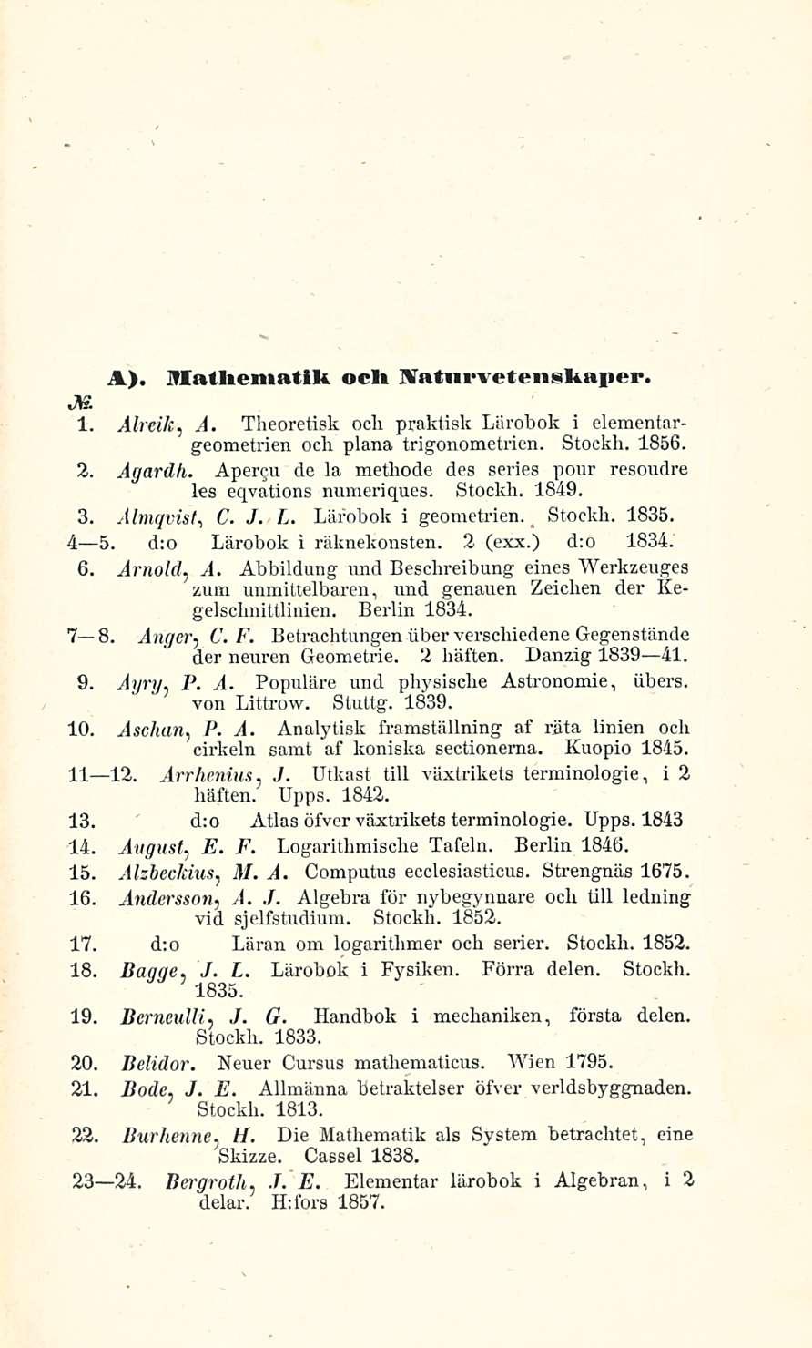 Stockh. A). JUatliematik ocl» Natnrvetenskaper. JK 1. Alreik,.4. Theoretisk odi praktisk Lärobok i elementargeometrien och plana trigonometrien. Stockh. 1856. 2. Agardh.