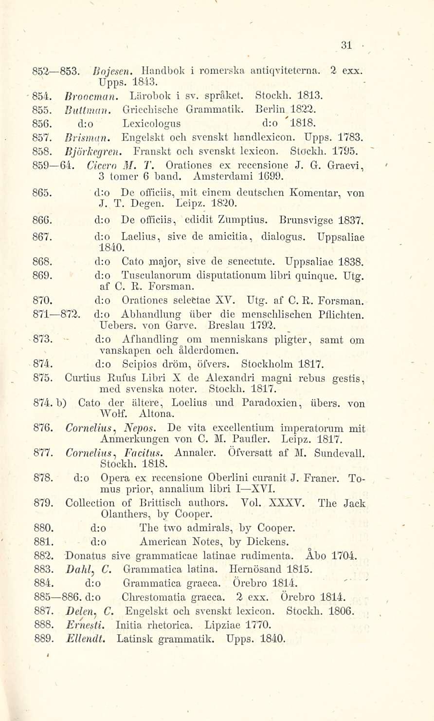 852 853. Bnjescn. Handbok i romerska antiqviteterna. 2 exx, Upps. 1843. 854. Broocman. Lärobok i sv. språket. Stockh. 1813. 855. Buttman. Griechische Grammatik. Berlin 1822. 856.