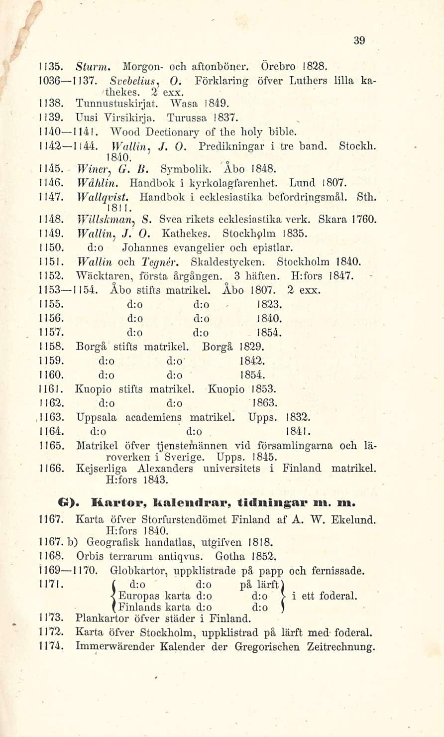 1135. Sturm. Morgon- och aftonböner. Örebro 1828. 1036 1137. Svebelius, O. Förklaring öfver Luthers lilla kathekes. 2 exx. 1138. Tunnustuskirjat. Wasa 1849. 1139. Uusi Virsikirja. Turussa 1837.