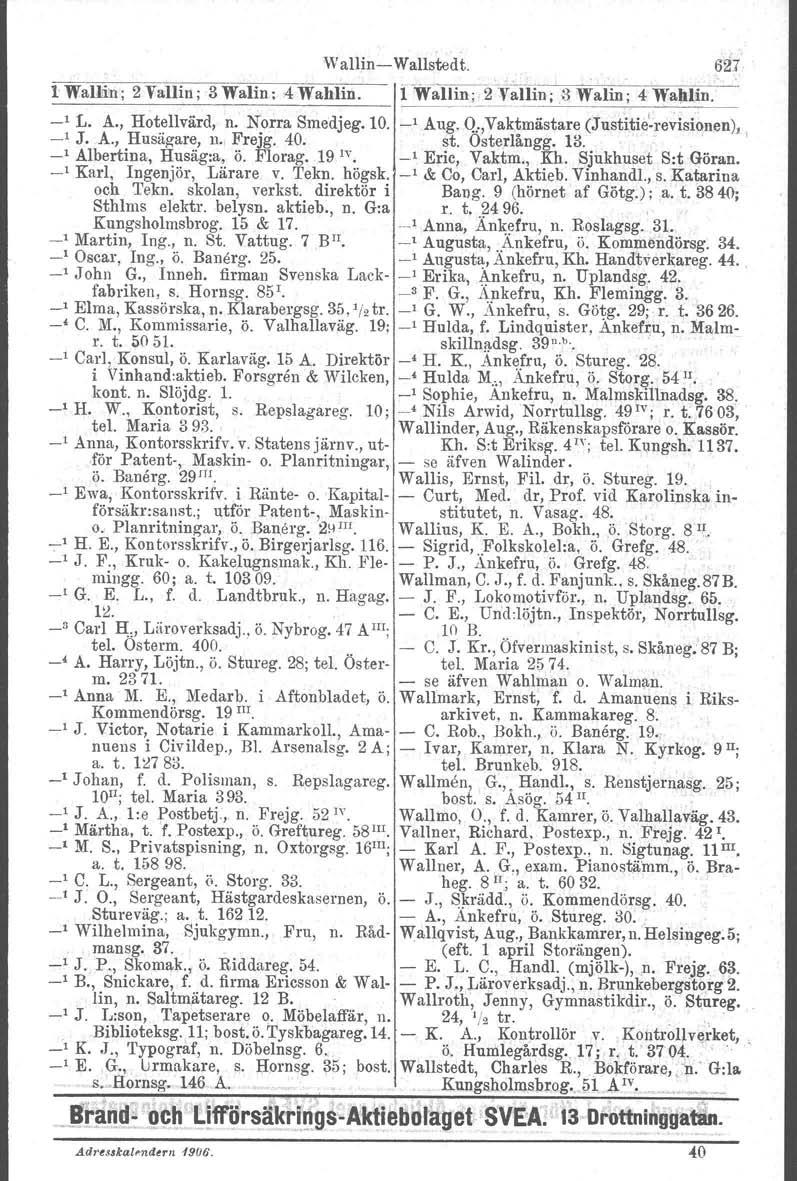 WallinWallstedt. 621 lwaui:n; 2Vallin; 3Walin; 4 Waltlin. :fw~af1in; 2VliXlin;3 ~,_. Walin; 4 WallUn. _1 L. A., Hotellvärd, n. Norra Smedjeg. 10. _1 Aug. Q"Vaktmästare (Justitierevisiouen), _1 J. A., Husägare, n.