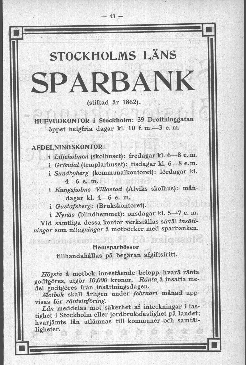 - 43- / STOCKHOLMS LÄNS SPARBANK (stiftad år 1862). ' tlupvudkontor.i Stockholm: 39 Drottninggatan öppet.helgfria dagar kl. 10 f. m...:.-3 e. m. ~.