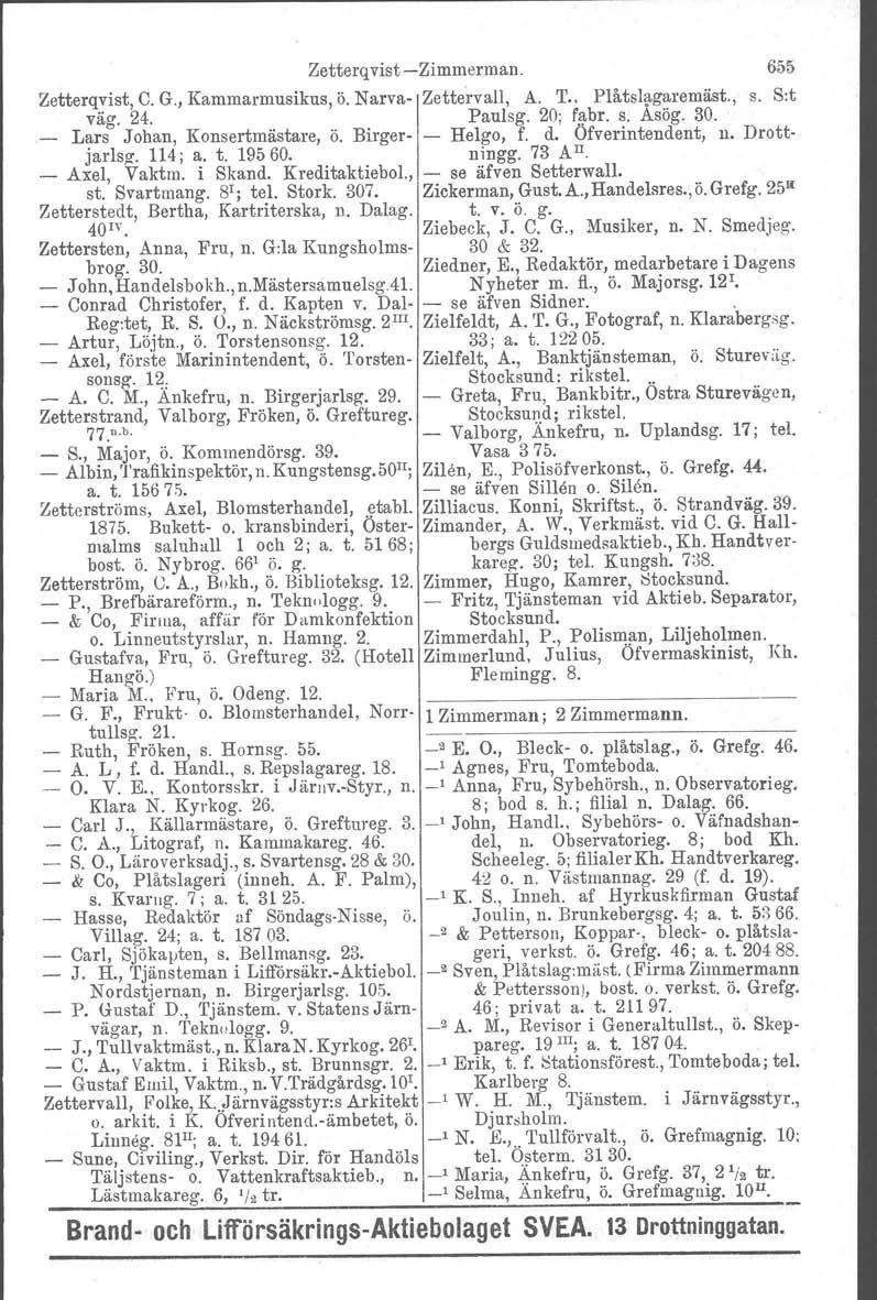 Zetterqvist -Zimmerman. 655 Zetterqvist, C. G., Kammarmusikus, ö. Narva- Zettervall, A. T.. Plåtslagaremäst., s. S:t väg. 24. Paulsg. 20; fl).br. s. Asög. 30. _ Lars Johan, Konsertmästare, ö.