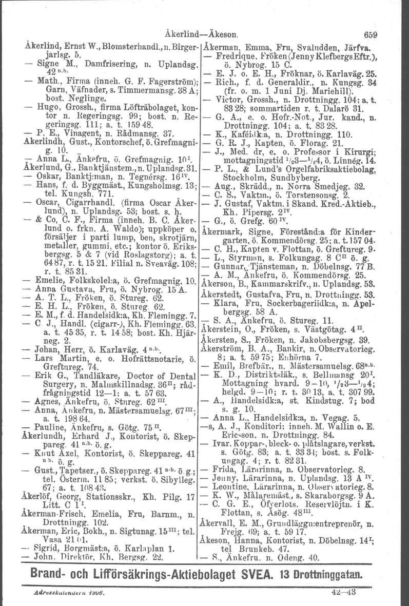 Åkerlind-Åkeson. 659 Åkerlind, Ernst W., Blornsterhandl.,n. Birger- Åkerman, Emma, Fru, Svalndden, Järfva. [arlsg, 5. - Fredrique, Fröken (Jenny KlefbergsEftr.), - Signe M., Damfrisering, n. Uplandsg.